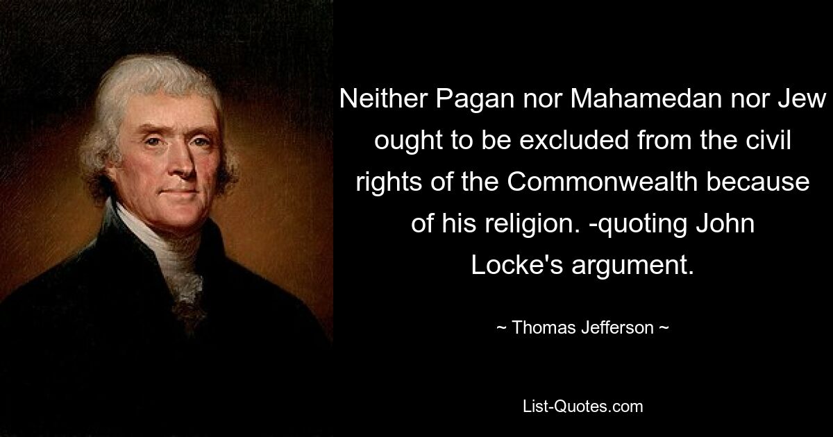 Neither Pagan nor Mahamedan nor Jew ought to be excluded from the civil rights of the Commonwealth because of his religion. -quoting John Locke's argument. — © Thomas Jefferson