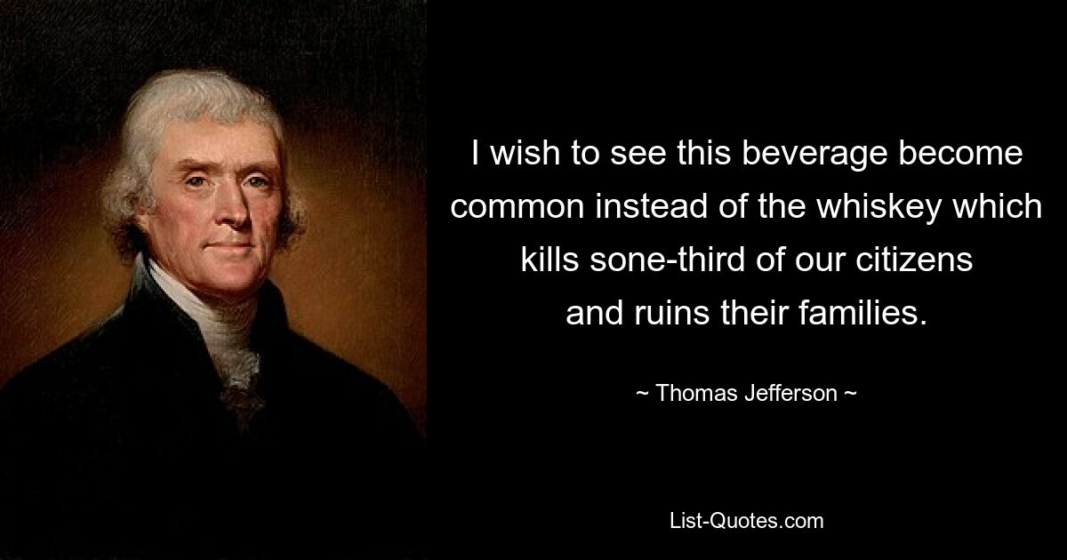 I wish to see this beverage become common instead of the whiskey which kills sone-third of our citizens and ruins their families. — © Thomas Jefferson