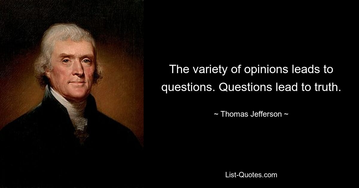 The variety of opinions leads to questions. Questions lead to truth. — © Thomas Jefferson