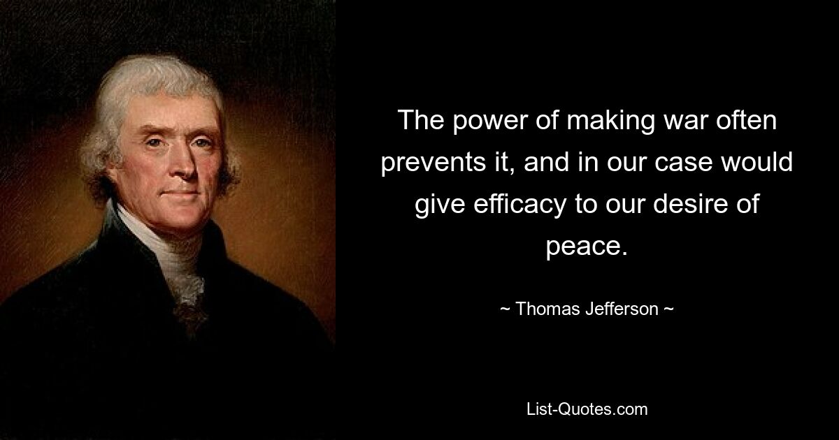 The power of making war often prevents it, and in our case would give efficacy to our desire of peace. — © Thomas Jefferson