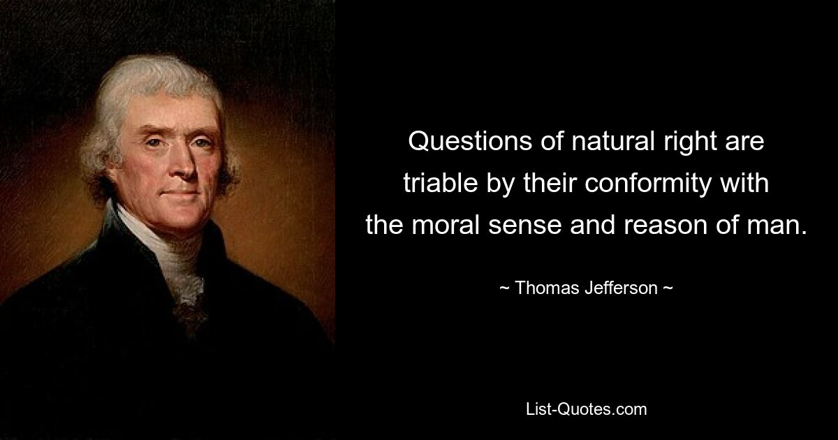 Questions of natural right are triable by their conformity with the moral sense and reason of man. — © Thomas Jefferson