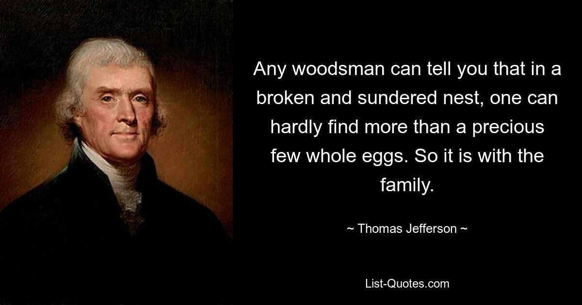 Any woodsman can tell you that in a broken and sundered nest, one can hardly find more than a precious few whole eggs. So it is with the family. — © Thomas Jefferson