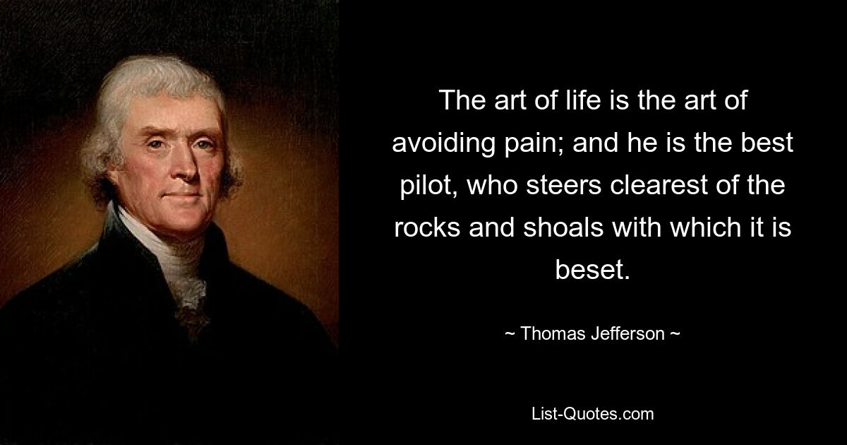 The art of life is the art of avoiding pain; and he is the best pilot, who steers clearest of the rocks and shoals with which it is beset. — © Thomas Jefferson