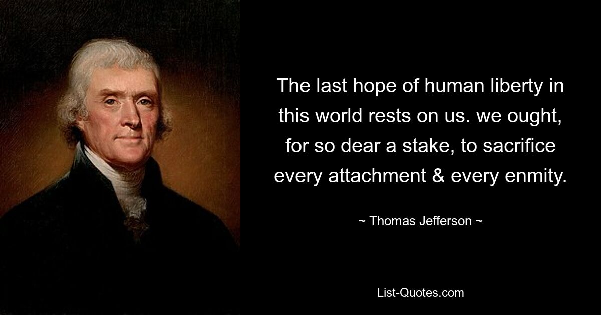 The last hope of human liberty in this world rests on us. we ought, for so dear a stake, to sacrifice every attachment & every enmity. — © Thomas Jefferson