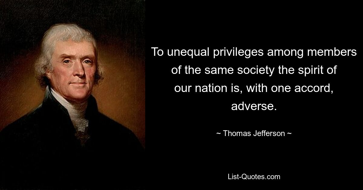 To unequal privileges among members of the same society the spirit of our nation is, with one accord, adverse. — © Thomas Jefferson