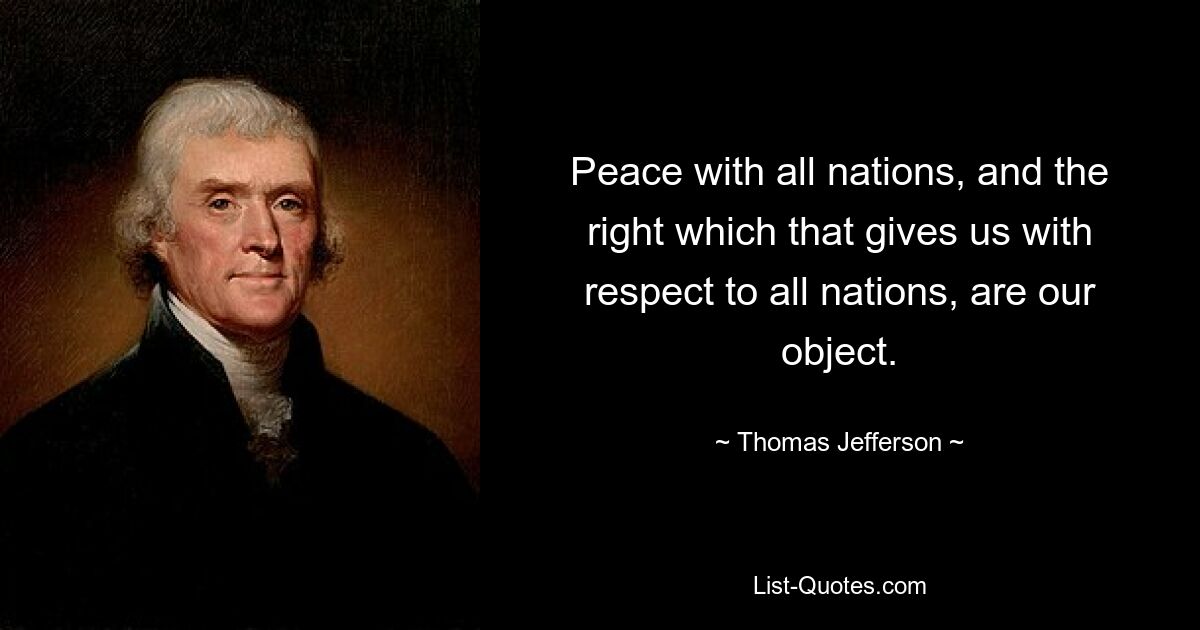 Peace with all nations, and the right which that gives us with respect to all nations, are our object. — © Thomas Jefferson