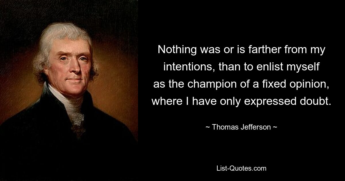 Nothing was or is farther from my intentions, than to enlist myself as the champion of a fixed opinion, where I have only expressed doubt. — © Thomas Jefferson