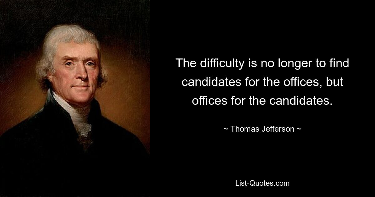 The difficulty is no longer to find candidates for the offices, but offices for the candidates. — © Thomas Jefferson