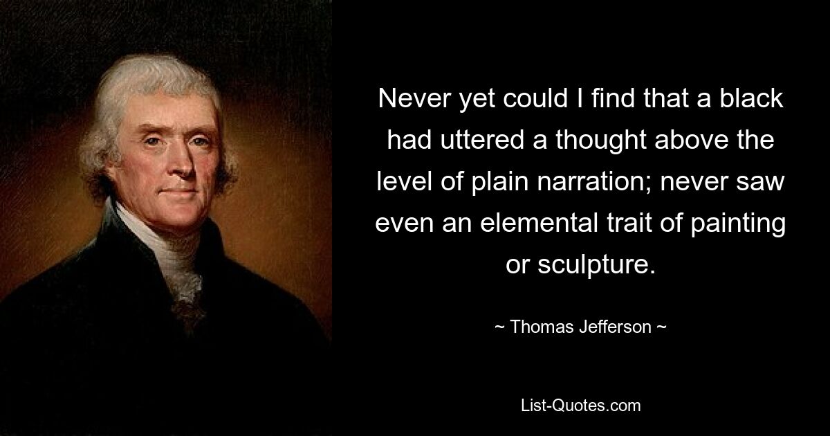 Never yet could I find that a black had uttered a thought above the level of plain narration; never saw even an elemental trait of painting or sculpture. — © Thomas Jefferson