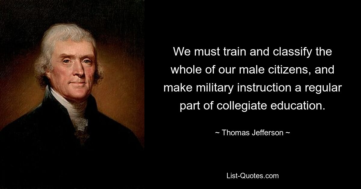 Wir müssen alle unsere männlichen Bürger ausbilden und klassifizieren und den militärischen Unterricht zu einem festen Bestandteil der Hochschulausbildung machen. — © Thomas Jefferson