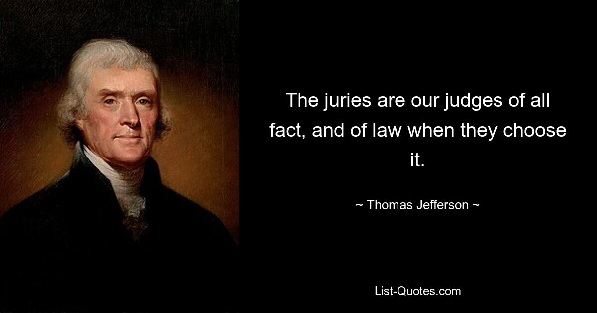 The juries are our judges of all fact, and of law when they choose it. — © Thomas Jefferson