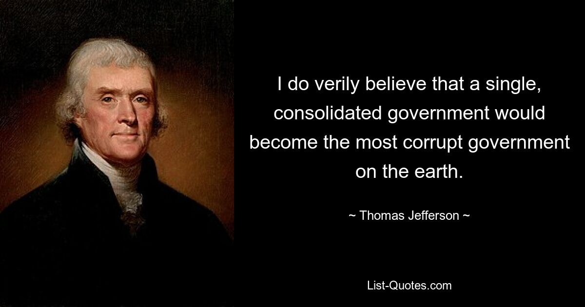 I do verily believe that a single, consolidated government would become the most corrupt government on the earth. — © Thomas Jefferson