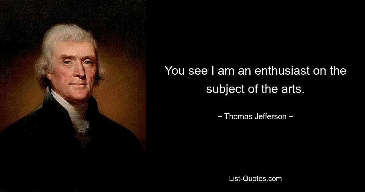 You see I am an enthusiast on the subject of the arts. — © Thomas Jefferson