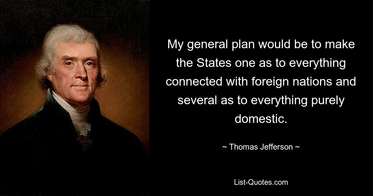 My general plan would be to make the States one as to everything connected with foreign nations and several as to everything purely domestic. — © Thomas Jefferson