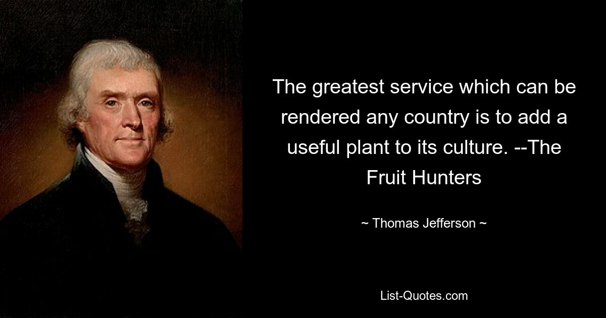 The greatest service which can be rendered any country is to add a useful plant to its culture. --The Fruit Hunters — © Thomas Jefferson