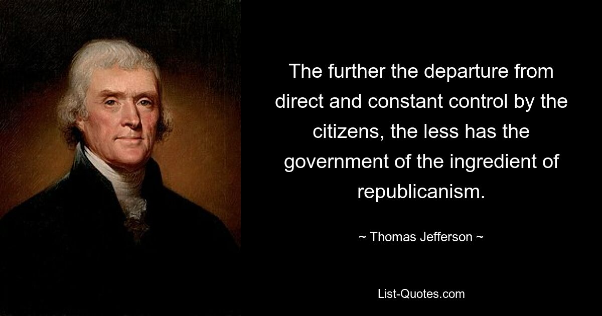 The further the departure from direct and constant control by the citizens, the less has the government of the ingredient of republicanism. — © Thomas Jefferson