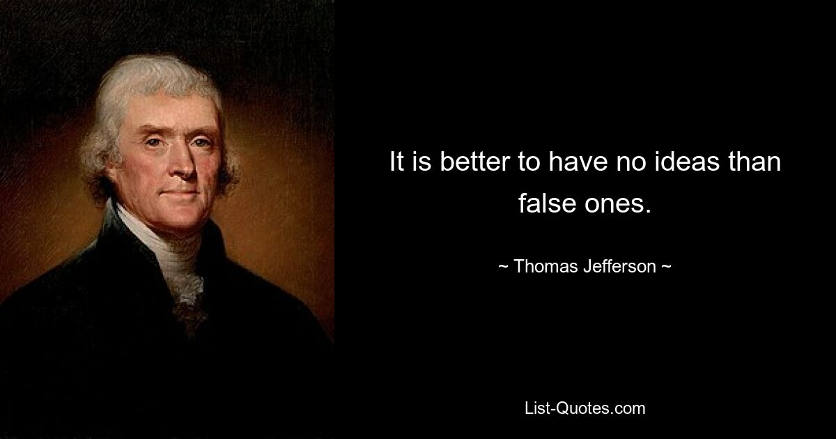 It is better to have no ideas than false ones. — © Thomas Jefferson