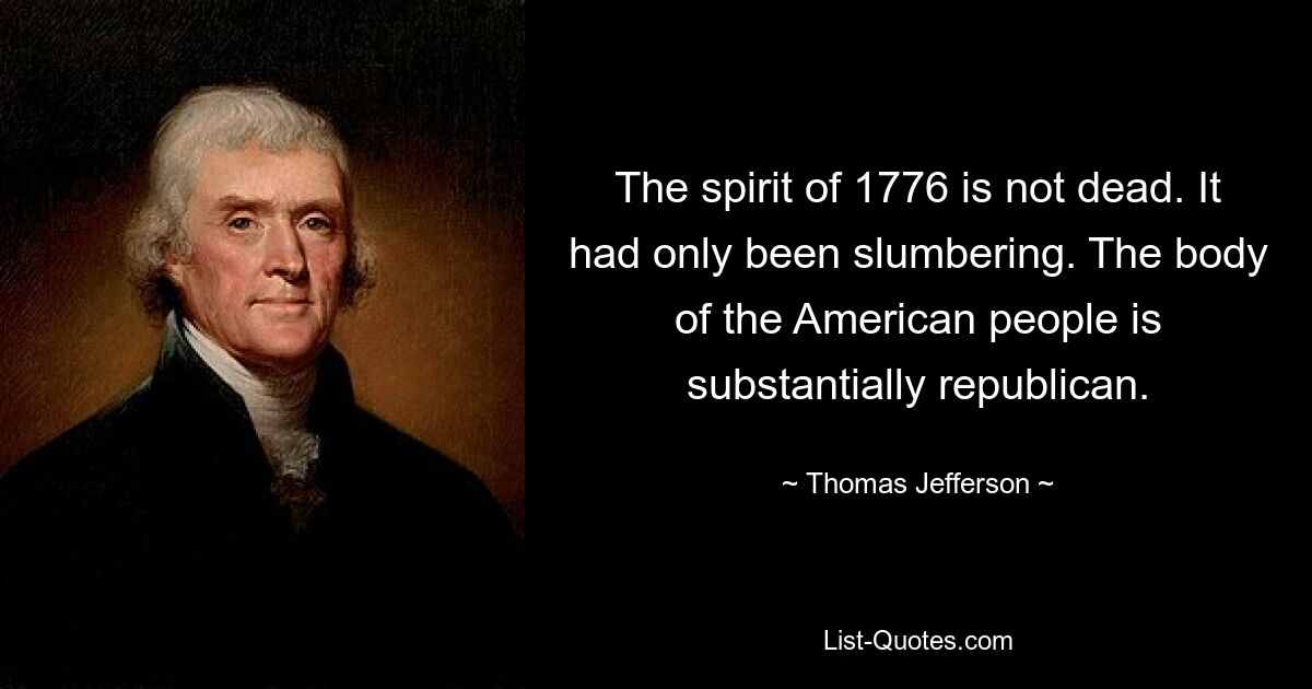 The spirit of 1776 is not dead. It had only been slumbering. The body of the American people is substantially republican. — © Thomas Jefferson