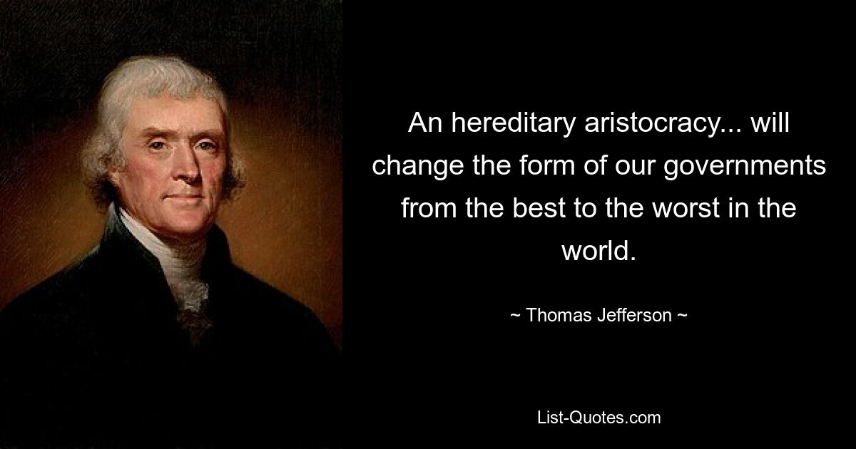 An hereditary aristocracy... will change the form of our governments from the best to the worst in the world. — © Thomas Jefferson