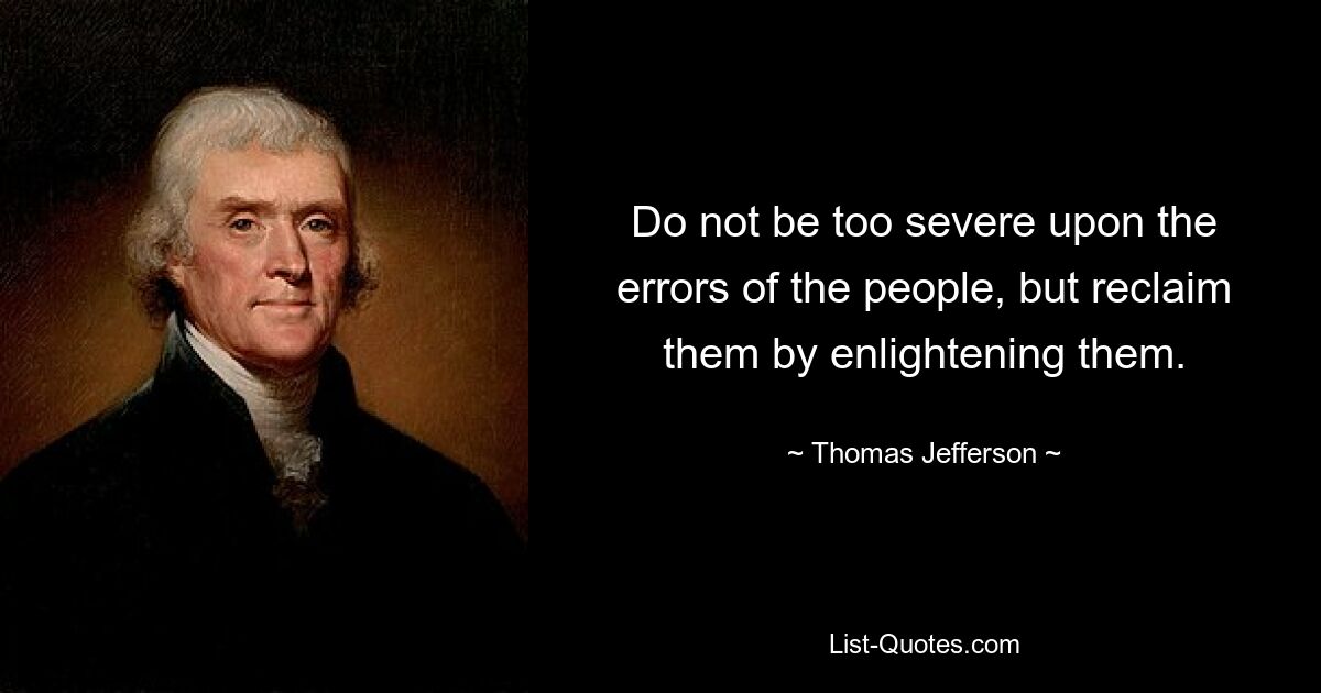 Do not be too severe upon the errors of the people, but reclaim them by enlightening them. — © Thomas Jefferson