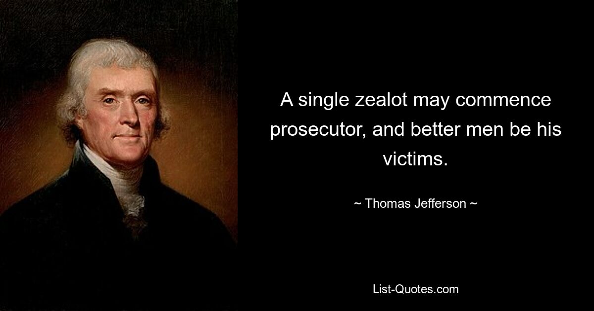 A single zealot may commence prosecutor, and better men be his victims. — © Thomas Jefferson