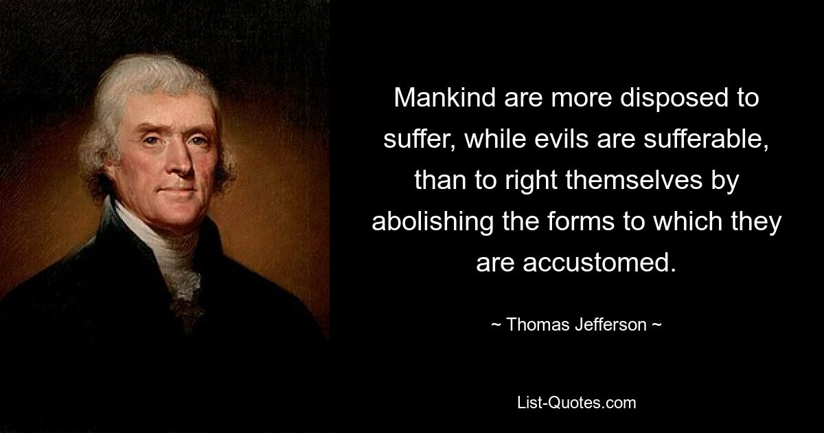 Mankind are more disposed to suffer, while evils are sufferable, than to right themselves by abolishing the forms to which they are accustomed. — © Thomas Jefferson