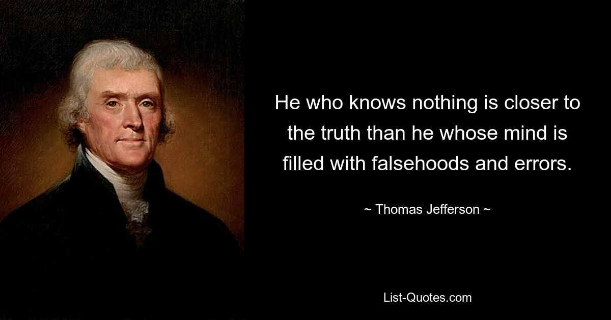 He who knows nothing is closer to the truth than he whose mind is filled with falsehoods and errors. — © Thomas Jefferson