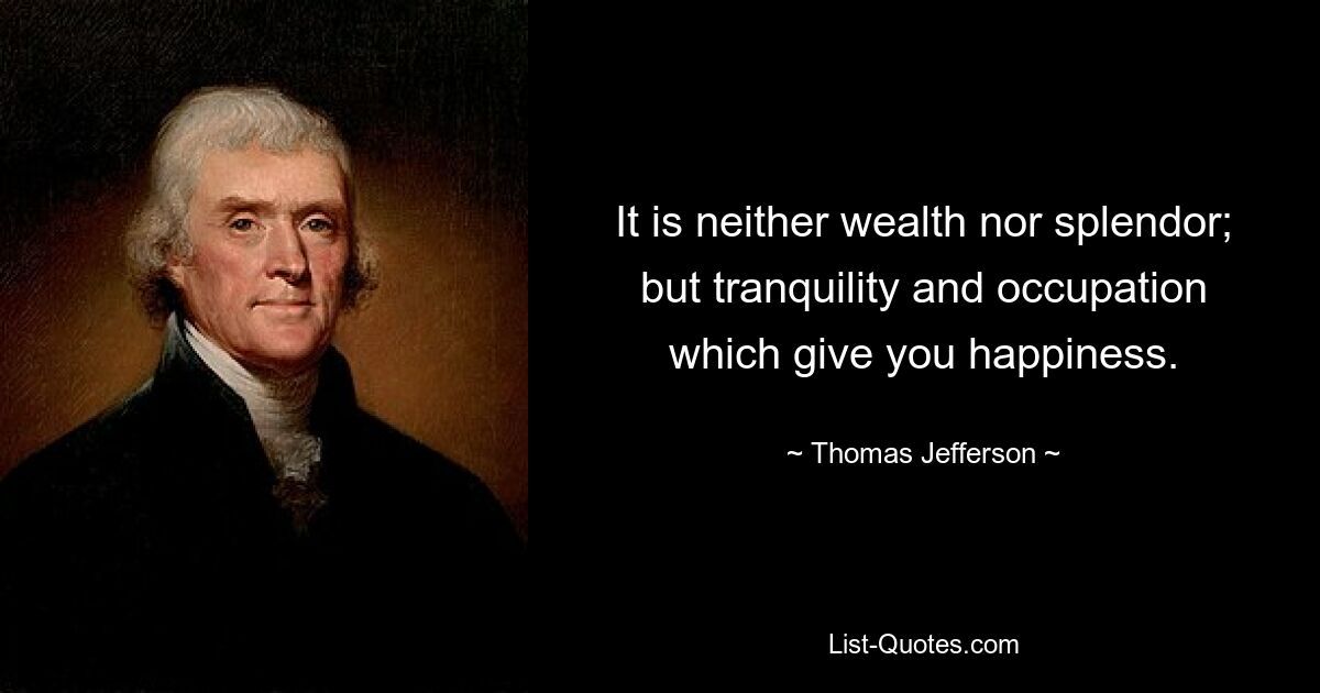 It is neither wealth nor splendor; but tranquility and occupation which give you happiness. — © Thomas Jefferson