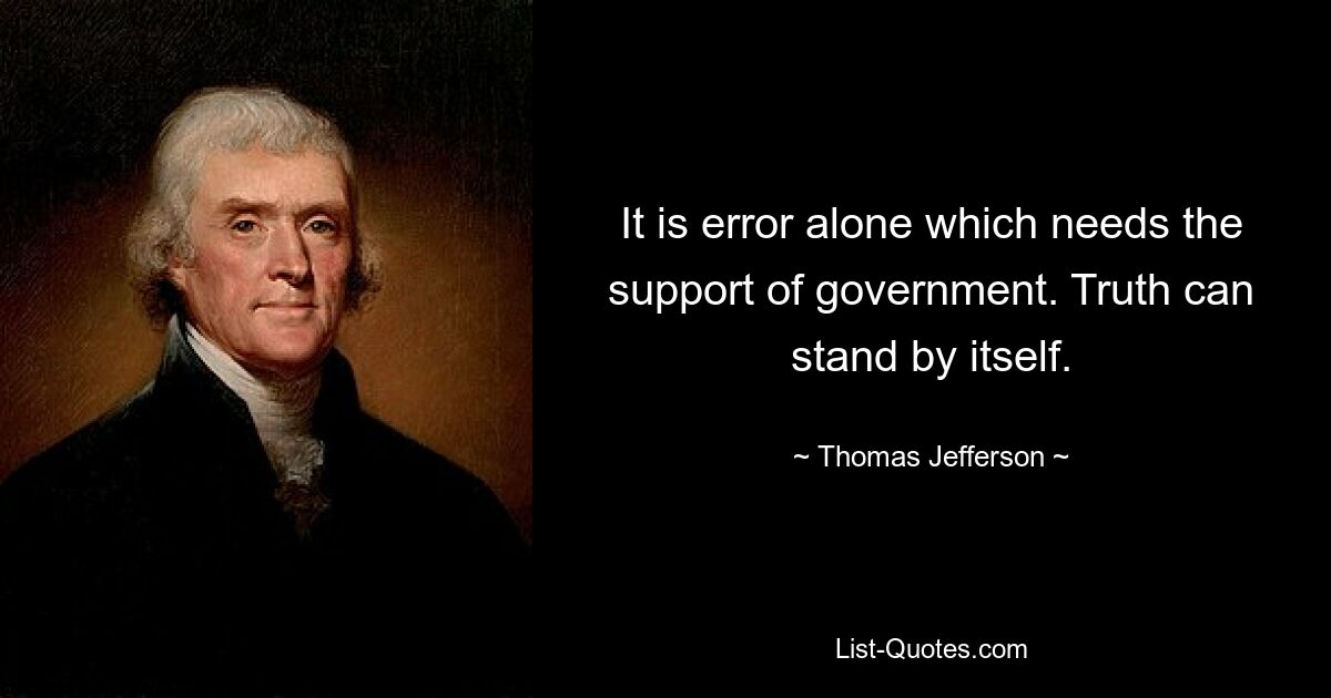 It is error alone which needs the support of government. Truth can stand by itself. — © Thomas Jefferson