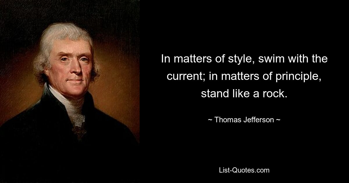 In matters of style, swim with the current; in matters of principle, stand like a rock. — © Thomas Jefferson