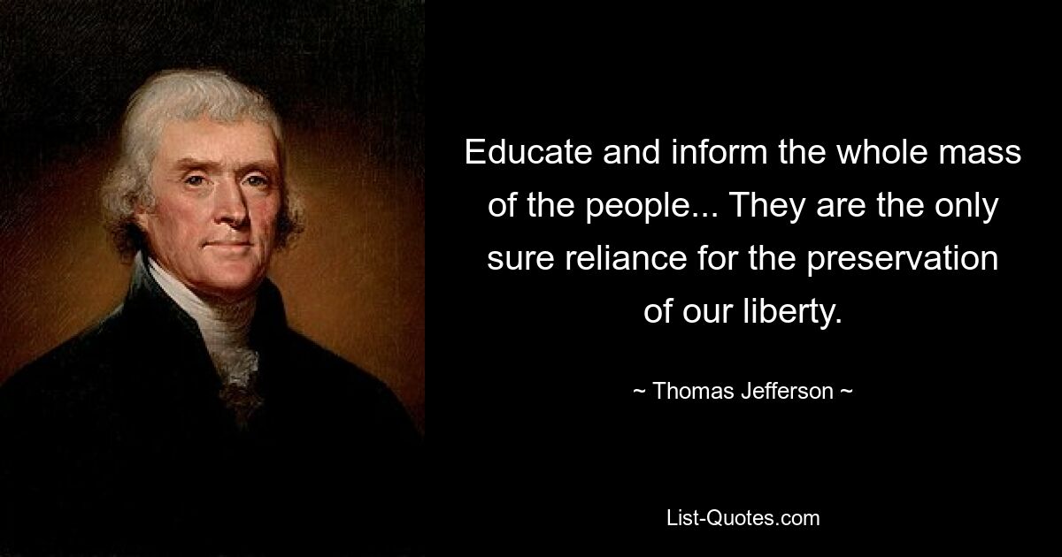 Educate and inform the whole mass of the people... They are the only sure reliance for the preservation of our liberty. — © Thomas Jefferson