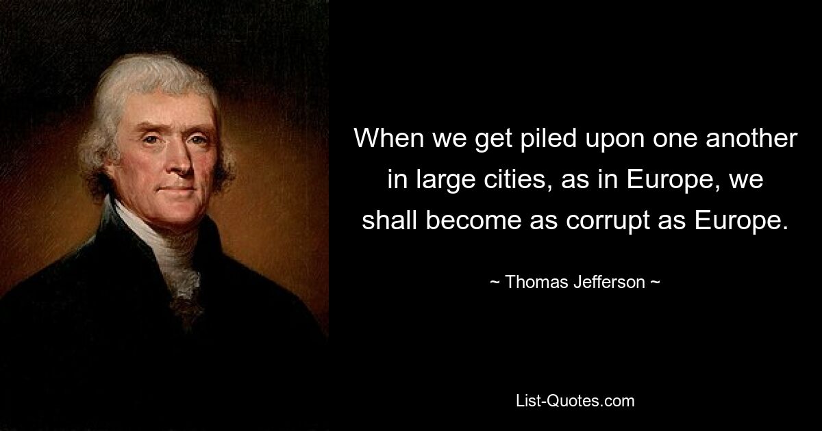 When we get piled upon one another in large cities, as in Europe, we shall become as corrupt as Europe. — © Thomas Jefferson