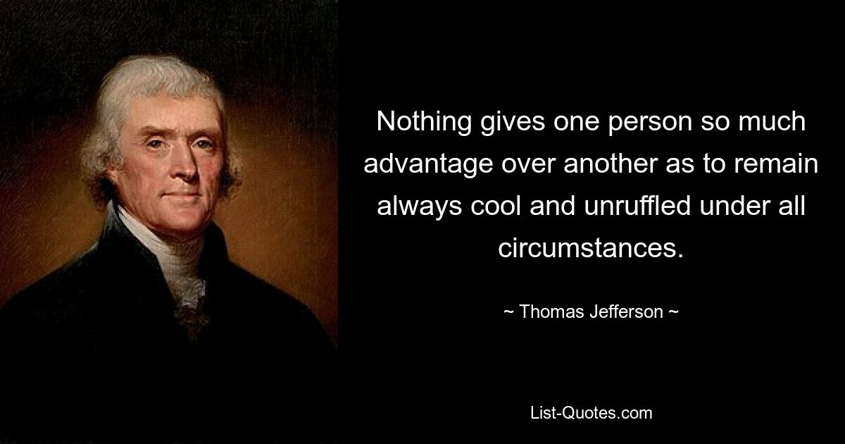 Nothing gives one person so much advantage over another as to remain always cool and unruffled under all circumstances. — © Thomas Jefferson