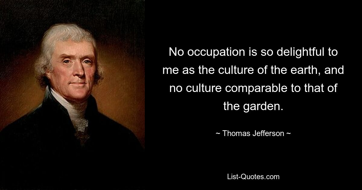 No occupation is so delightful to me as the culture of the earth, and no culture comparable to that of the garden. — © Thomas Jefferson