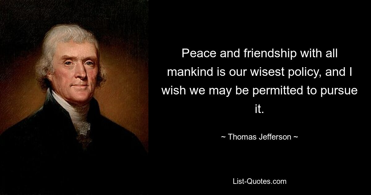 Frieden und Freundschaft mit der ganzen Menschheit sind unsere klügste Politik, und ich wünschte, es wäre uns erlaubt, sie zu verfolgen. — © Thomas Jefferson 