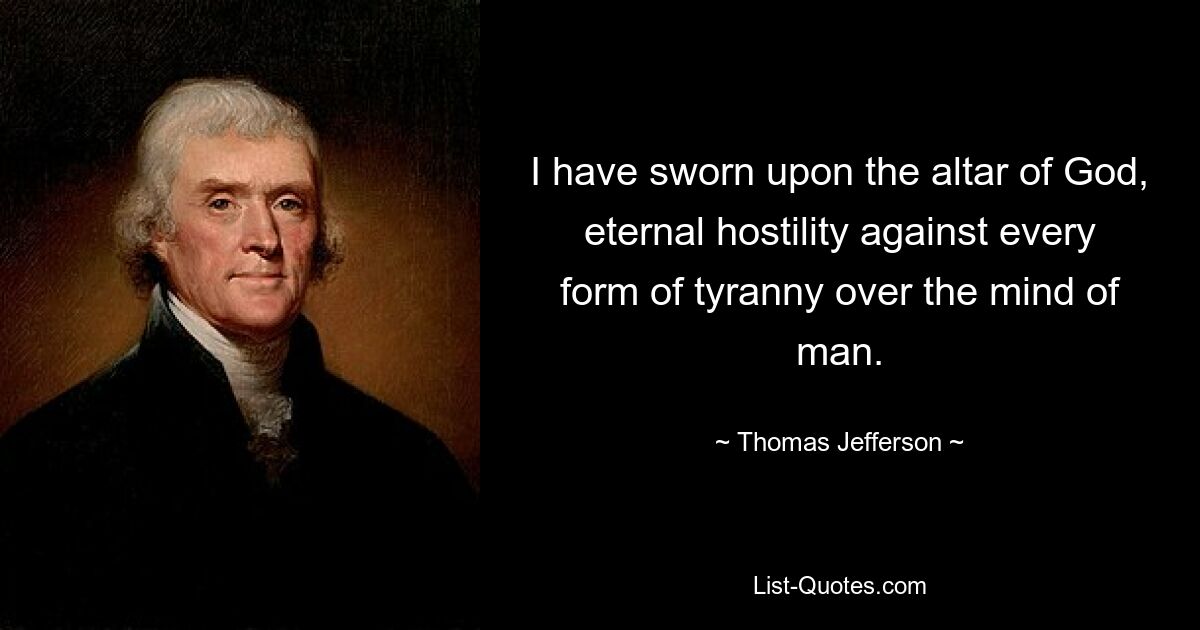 I have sworn upon the altar of God, eternal hostility against every form of tyranny over the mind of man. — © Thomas Jefferson