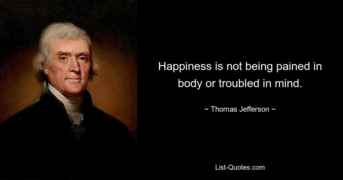 Happiness is not being pained in body or troubled in mind. — © Thomas Jefferson