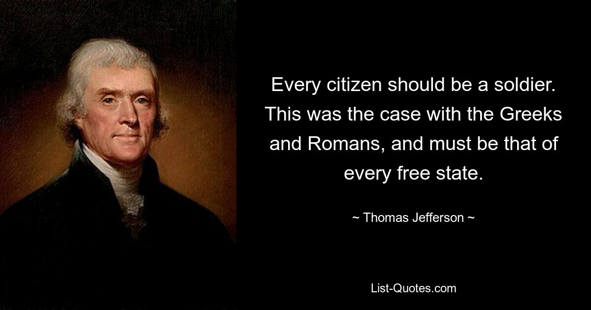 Every citizen should be a soldier. This was the case with the Greeks and Romans, and must be that of every free state. — © Thomas Jefferson