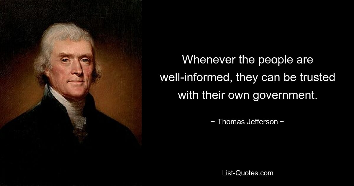 Whenever the people are well-informed, they can be trusted with their own government. — © Thomas Jefferson