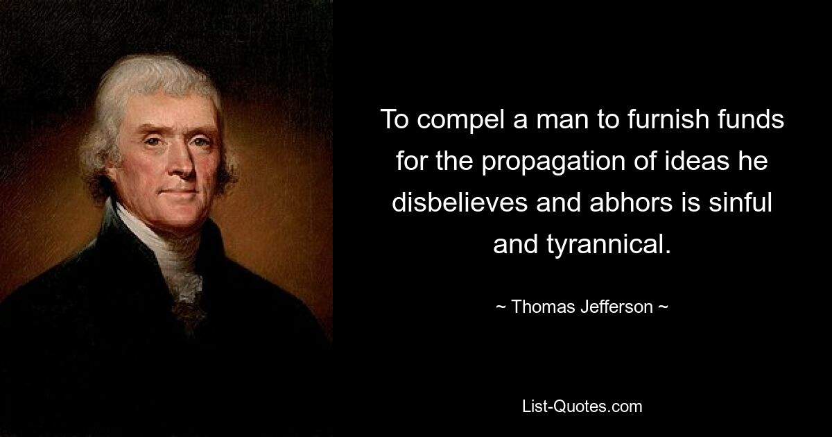 To compel a man to furnish funds for the propagation of ideas he disbelieves and abhors is sinful and tyrannical. — © Thomas Jefferson