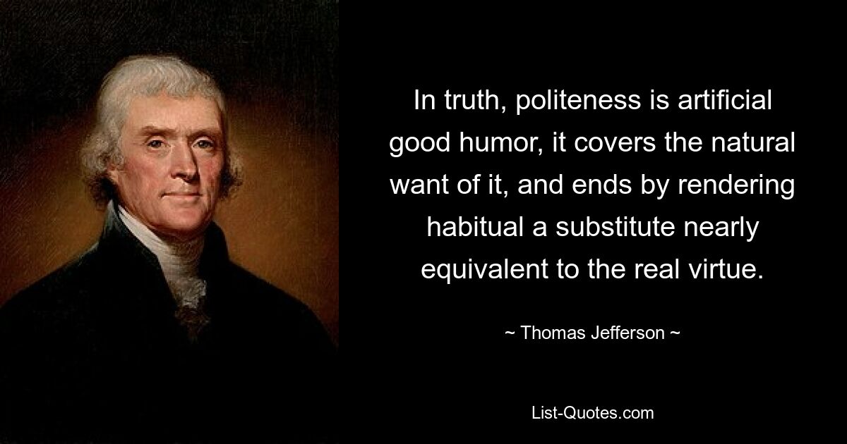 In Wahrheit ist Höflichkeit eine künstliche gute Laune, sie deckt den natürlichen Mangel daran ab und macht am Ende die Gewohnheit zu einem Ersatz, der der wahren Tugend nahezu gleichwertig ist. — © Thomas Jefferson