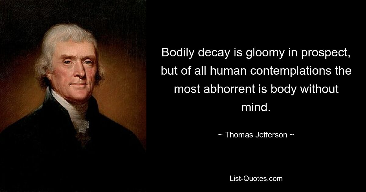 Bodily decay is gloomy in prospect, but of all human contemplations the most abhorrent is body without mind. — © Thomas Jefferson