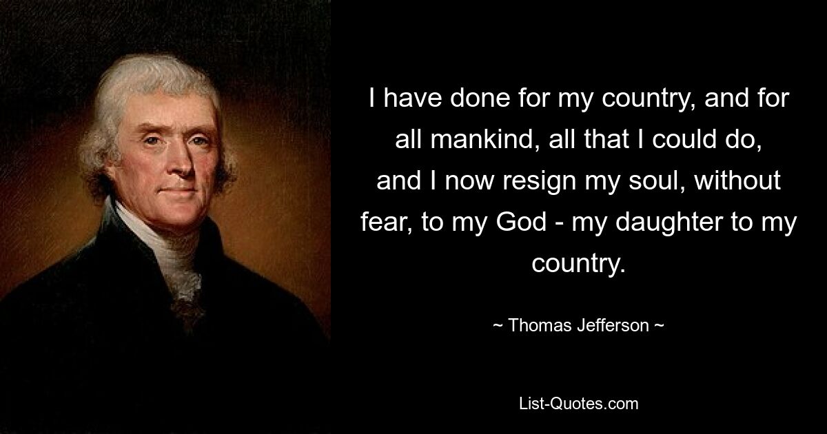 I have done for my country, and for all mankind, all that I could do, and I now resign my soul, without fear, to my God - my daughter to my country. — © Thomas Jefferson