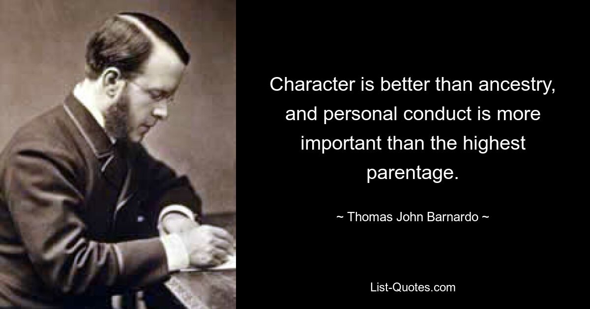 Character is better than ancestry, and personal conduct is more important than the highest parentage. — © Thomas John Barnardo