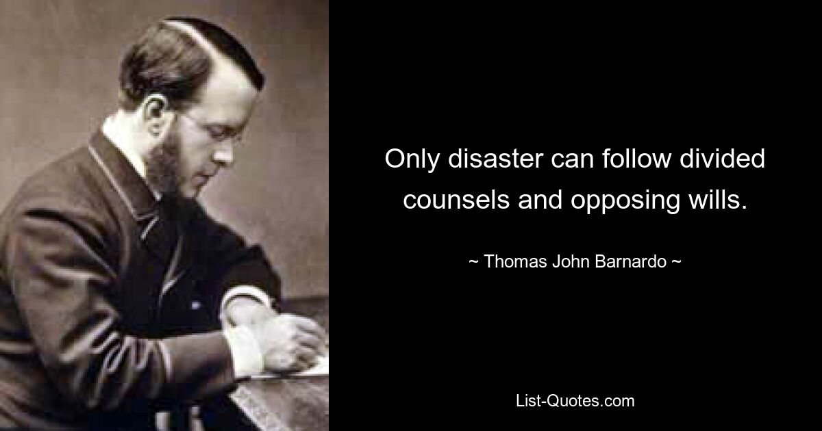 Only disaster can follow divided counsels and opposing wills. — © Thomas John Barnardo