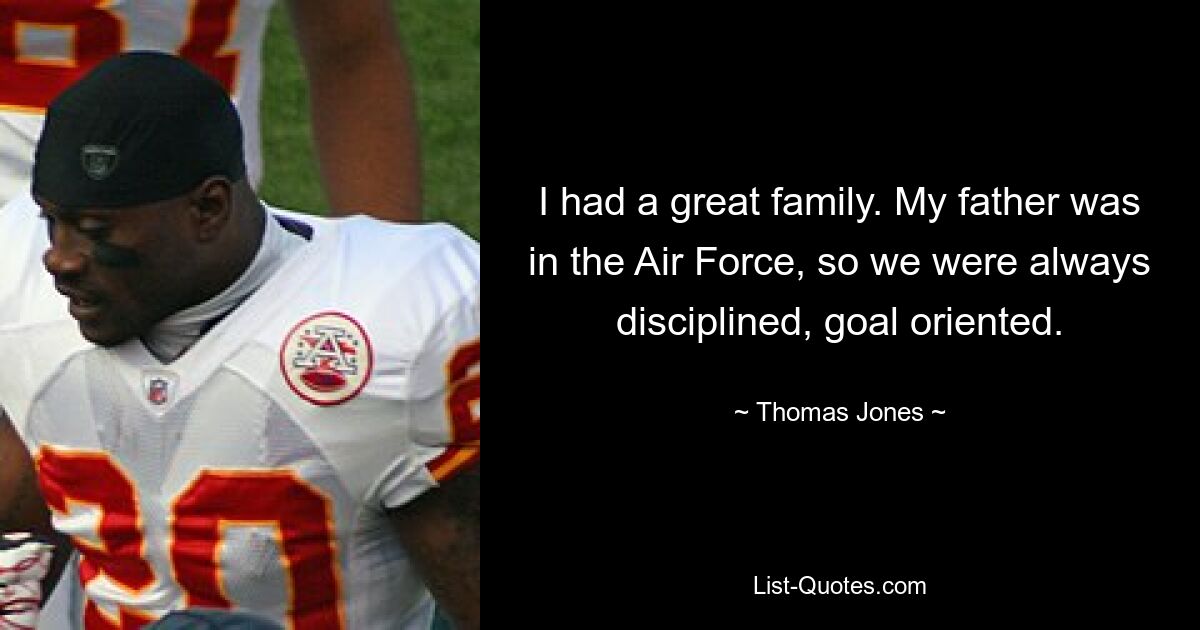 I had a great family. My father was in the Air Force, so we were always disciplined, goal oriented. — © Thomas Jones