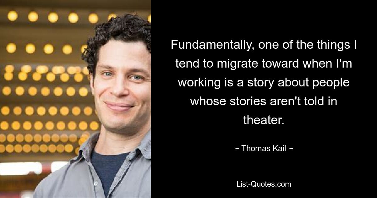 Fundamentally, one of the things I tend to migrate toward when I'm working is a story about people whose stories aren't told in theater. — © Thomas Kail