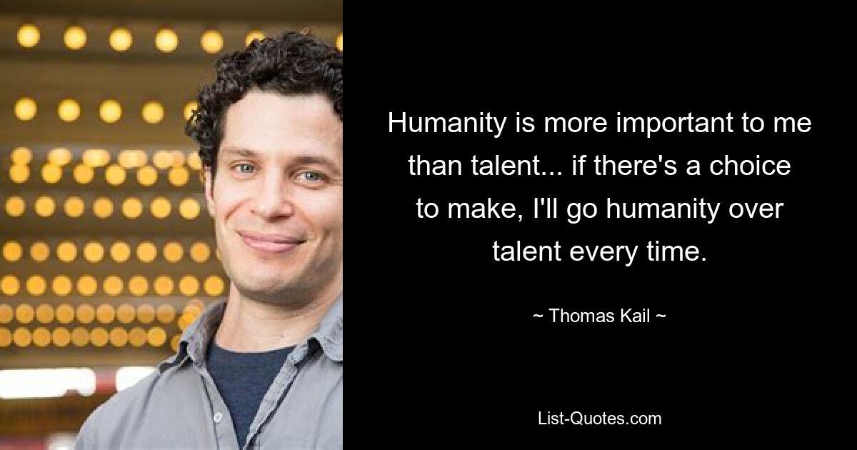 Humanity is more important to me than talent... if there's a choice to make, I'll go humanity over talent every time. — © Thomas Kail