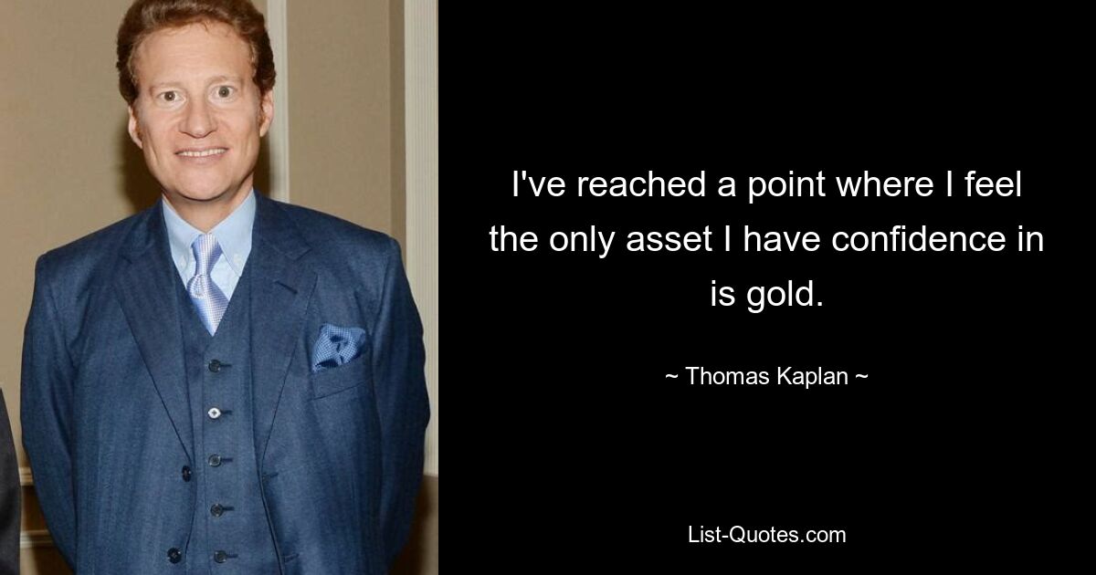 I've reached a point where I feel the only asset I have confidence in is gold. — © Thomas Kaplan