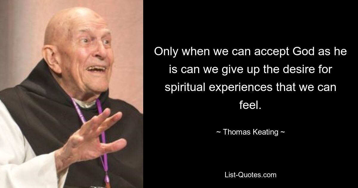 Only when we can accept God as he is can we give up the desire for spiritual experiences that we can feel. — © Thomas Keating